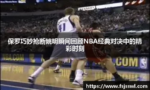 保罗巧妙抢断姚明瞬间回顾NBA经典对决中的精彩时刻