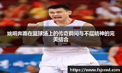 姚明奔跑在篮球场上的传奇瞬间与不屈精神的完美结合