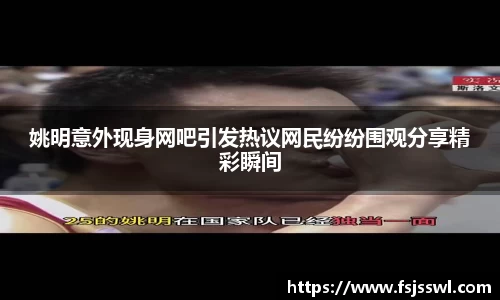 姚明意外现身网吧引发热议网民纷纷围观分享精彩瞬间