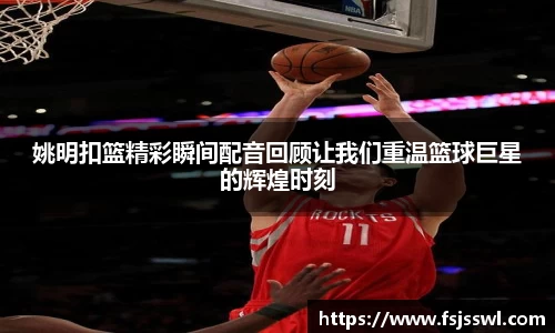 姚明扣篮精彩瞬间配音回顾让我们重温篮球巨星的辉煌时刻
