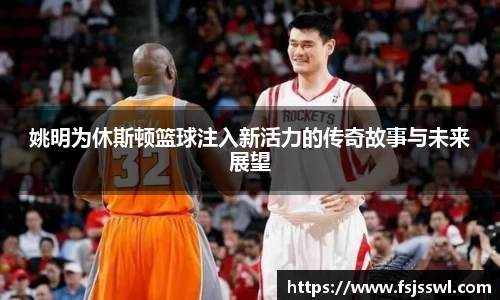 姚明为休斯顿篮球注入新活力的传奇故事与未来展望