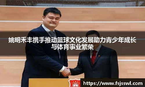 姚明禾丰携手推动篮球文化发展助力青少年成长与体育事业繁荣