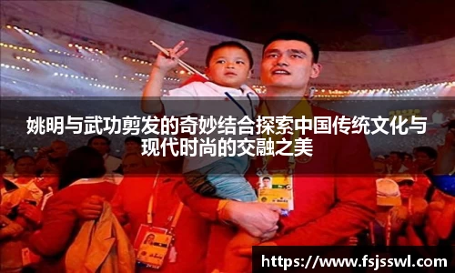 姚明与武功剪发的奇妙结合探索中国传统文化与现代时尚的交融之美