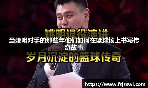 当姚明对手的那些年他们如何在篮球场上书写传奇故事