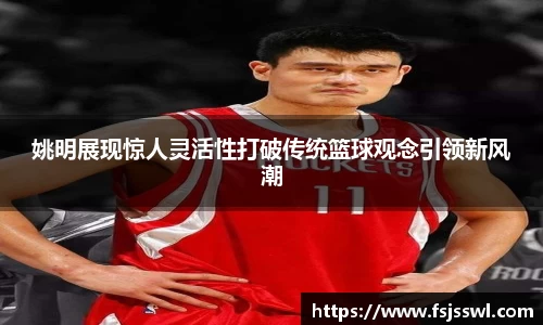 姚明展现惊人灵活性打破传统篮球观念引领新风潮