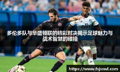 zoty中欧多伦多队与华盛顿联的精彩对决揭示足球魅力与战术智慧的碰撞