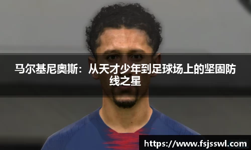 zoty中欧马尔基尼奥斯：从天才少年到足球场上的坚固防线之星