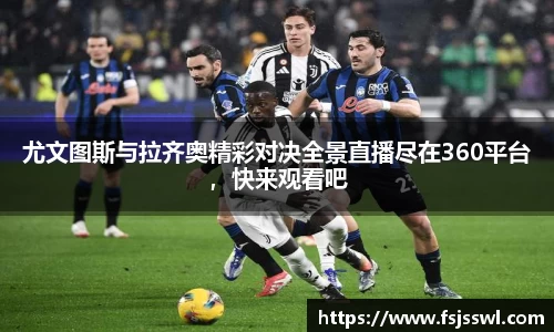zoty中欧尤文图斯与拉齐奥精彩对决全景直播尽在360平台，快来观看吧