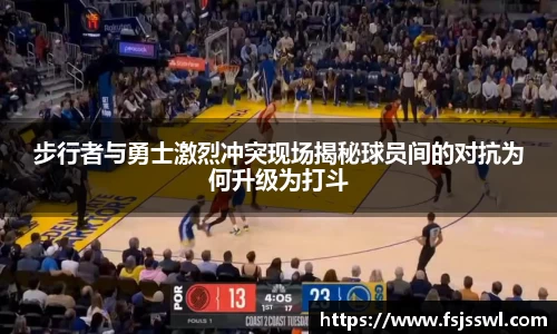 zoty中欧步行者与勇士激烈冲突现场揭秘球员间的对抗为何升级为打斗