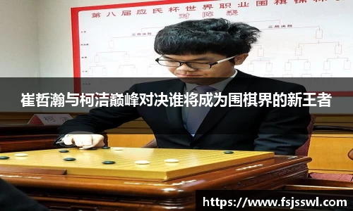 zoty中欧崔哲瀚与柯洁巅峰对决谁将成为围棋界的新王者